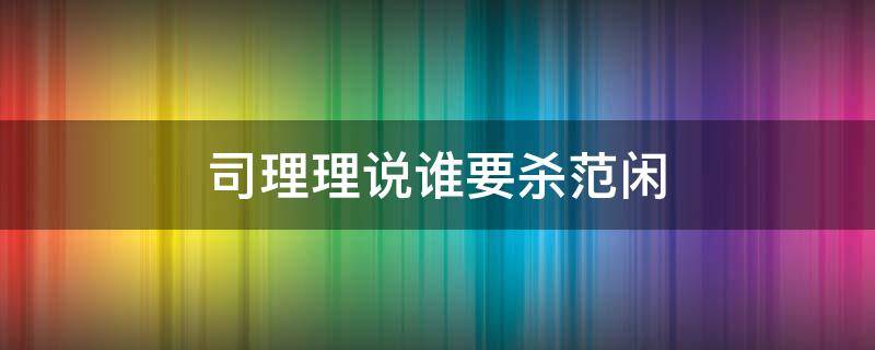 司理理说谁要杀范闲（司理理要杀范闲的是谁指使的）