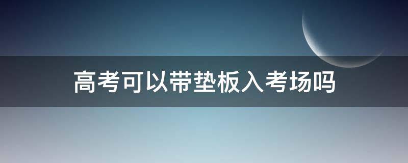 高考可以带垫板入考场吗（重庆高考可以带垫板入考场吗）