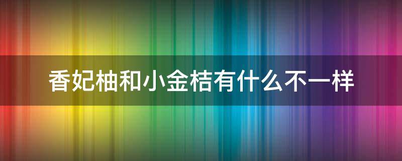 香妃柚和小金桔有什么不一样 香妃柚和金桔是一种水果吗