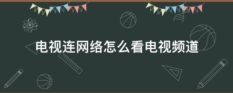 电视连网络怎么看电视频道 电视连网络怎么看电视频道不能看了