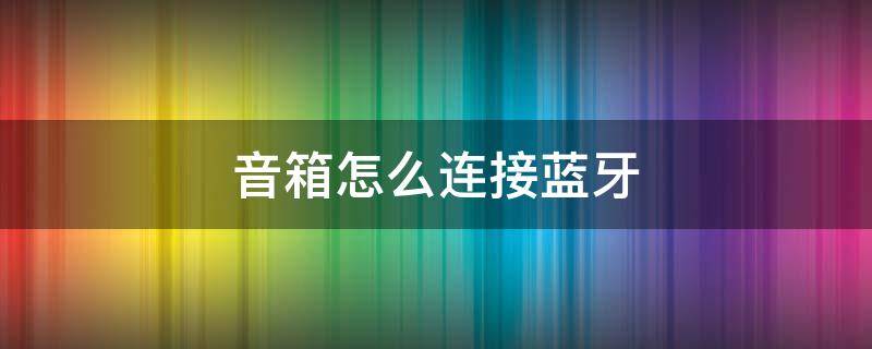 音箱怎么连接蓝牙 叮咚音箱怎么连接蓝牙