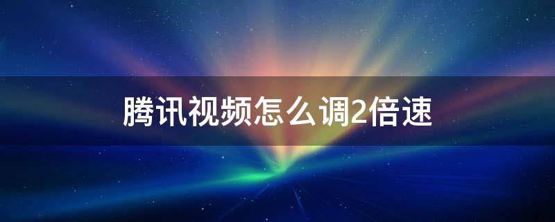 腾讯视频怎么调2倍速（腾讯视频加速怎么调2倍）
