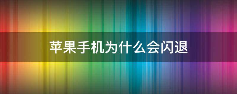 苹果手机为什么会闪退 苹果手机为什么会闪退?