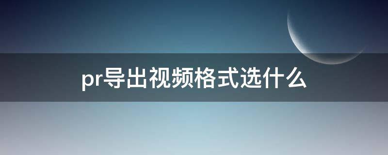 pr导出视频格式选什么 pr导出视频格式选什么手机可以看