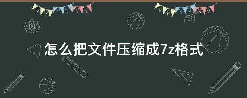 怎么把文件压缩成7z格式 7z文件电脑怎么压缩