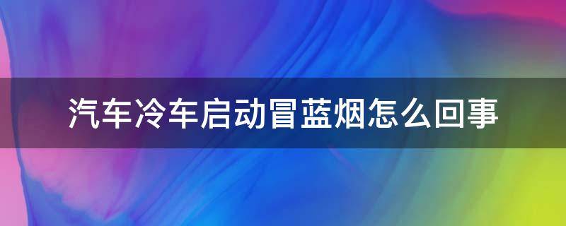 汽车冷车启动冒蓝烟怎么回事（汽车冷车启动冒蓝烟是为什么）