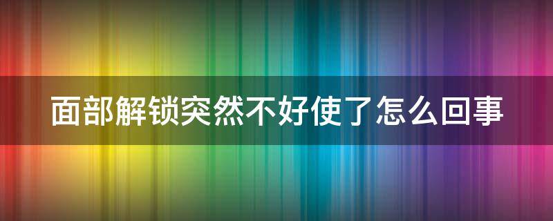 面部解锁突然不好使了怎么回事（脸部解锁失灵）