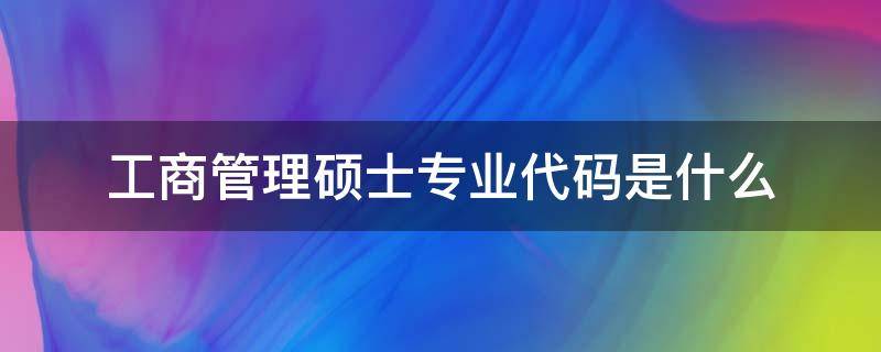 工商管理硕士专业代码是什么 工商管理类专业代码是什么本科