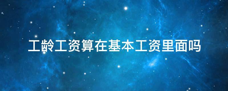 工龄工资算在基本工资里面吗 工龄工资算在基本工资里面的吗