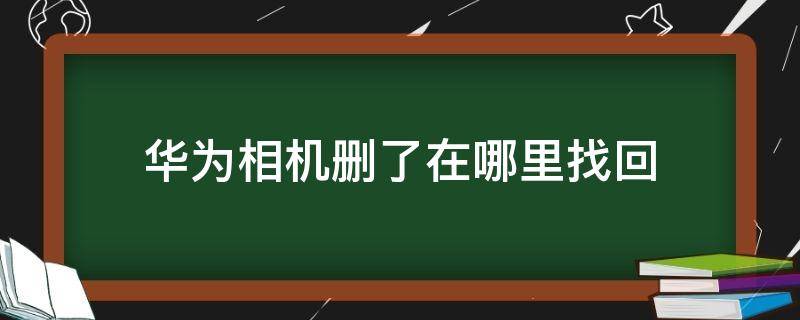 华为相机删了在哪里找回（华为手机相机拍照删除怎么找回）