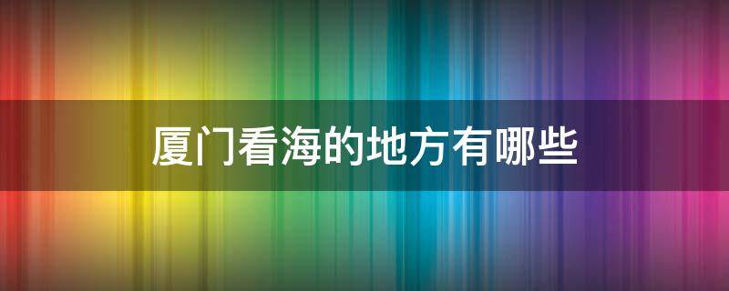 厦门看海的地方有哪些（厦门哪里看海最好的地方）