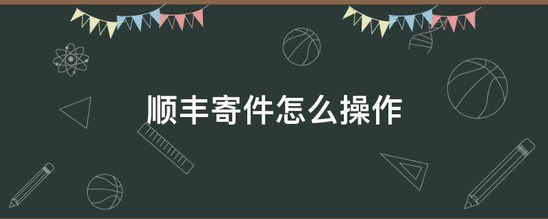 顺丰寄件怎么操作 顺丰寄件怎么操作最优惠