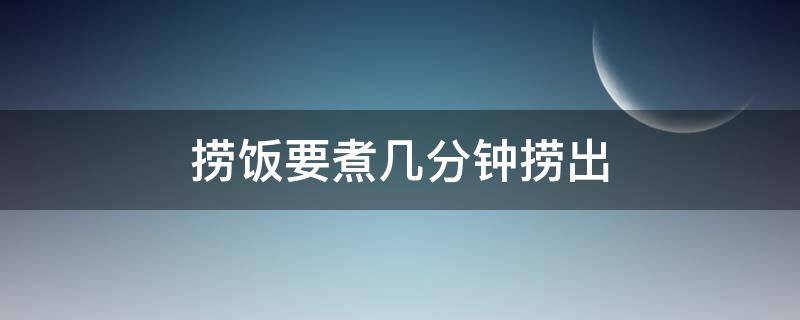 捞饭要煮几分钟捞出 捞饭要煮多久