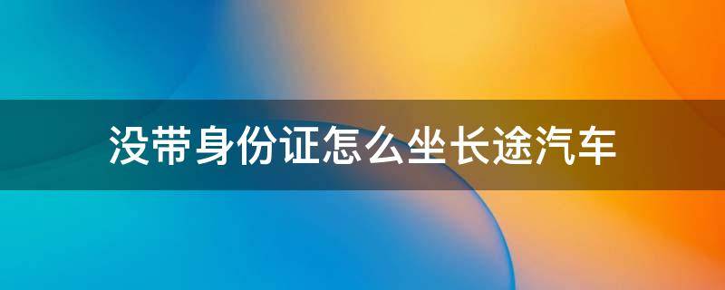 没带身份证怎么坐长途汽车 没带身份证坐长途汽车怎么办