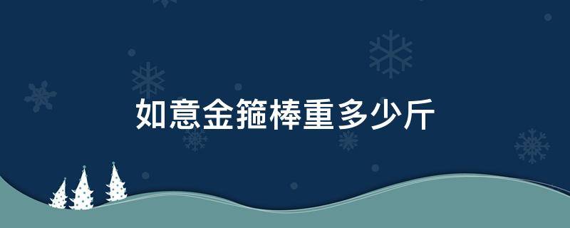 如意金箍棒重多少斤（孙悟空的如意金箍棒重多少斤）