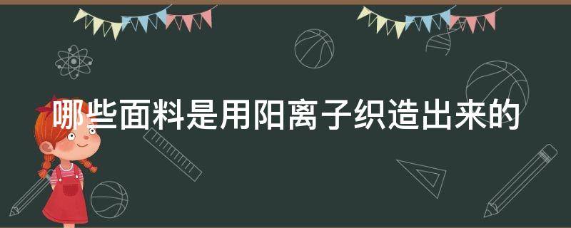 哪些面料是用阳离子织造出来的 哪些面料是用阳离子织造出来的呢