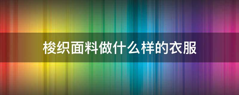 梭织面料做什么样的衣服 梭织面料是怎样的