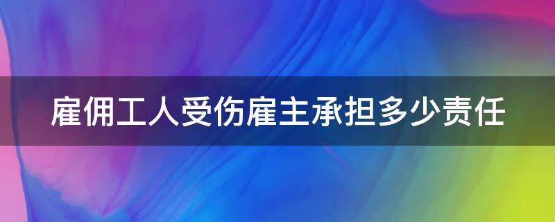 雇佣工人受伤雇主承担多少责任（口头雇人干活出现意外该如何赔偿）