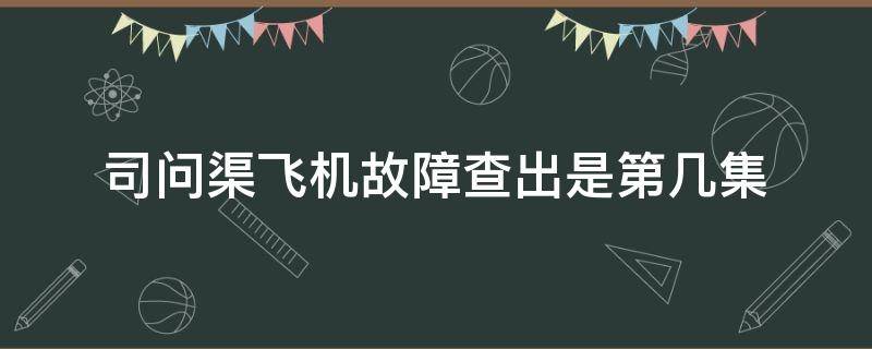 司问渠飞机故障查出是第几集 司问渠飞机故障是什么电视剧