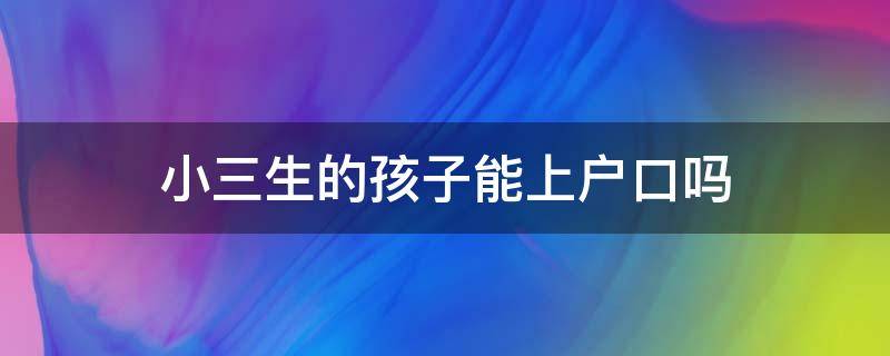 小三生的孩子能上户口吗 和小三生的孩子能上户口吗