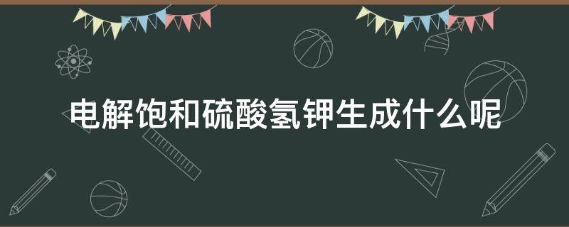 电解饱和硫酸氢钾生成什么呢 硫化钾是电解质