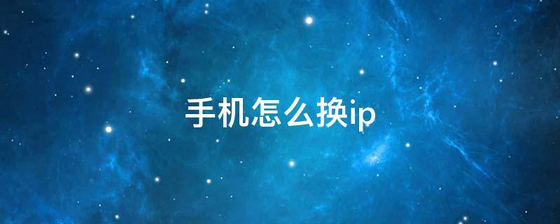 手机怎么换ip（换手机ip地址）