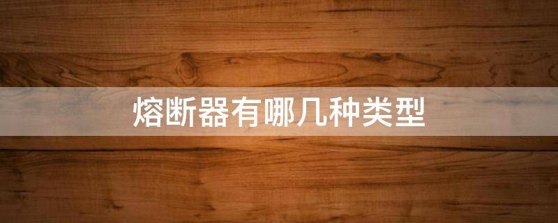 熔断器有哪几种类型（熔断器常用的类型有哪几种）