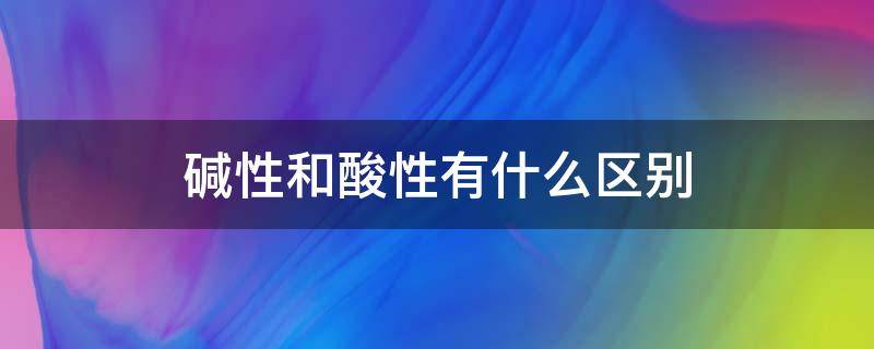 碱性和酸性有什么区别（什么叫酸性和碱性）