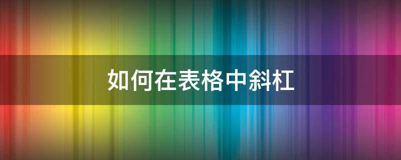 如何在表格中斜杠 如何在表格中斜杠打字