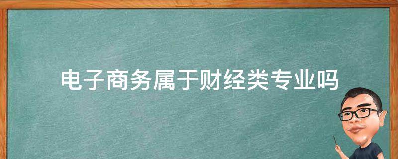 电子商务属于财经类专业吗 电子商务专业属于财经专业吗