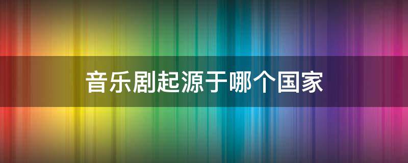 音乐剧起源于哪个国家（音乐剧起源于中国还是西方）