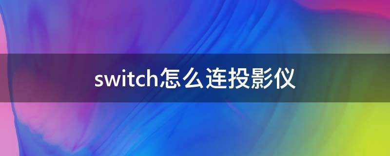 switch怎么连投影仪（switch怎么连投影仪无法显示）