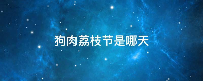 狗肉荔枝节是哪天 玉林荔枝狗肉节是哪天