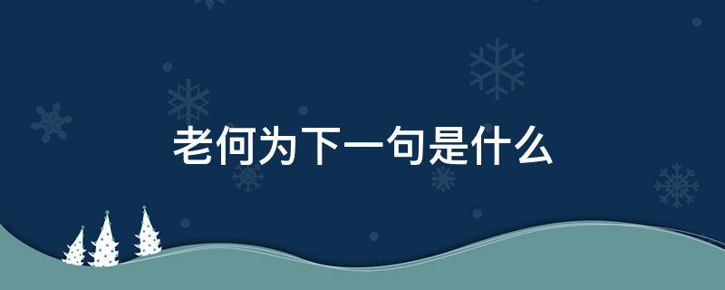 老何为下一句是什么（老何为中的何为是什么意思）