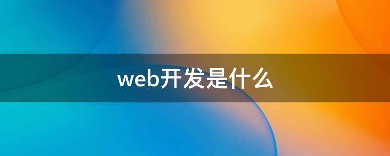web开发是什么 web开发是什么先写前端还是先写后端