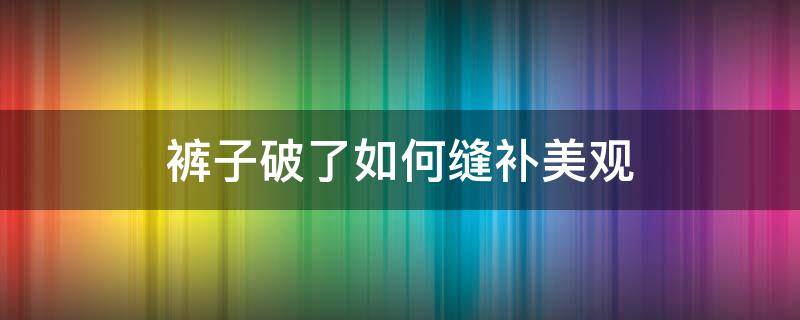 裤子破了如何缝补美观（裤子破了如何缝补美观,简单易学,你学会了吗）