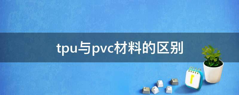 tpu与pvc材料的区别（tpu和pvc材料的区别）