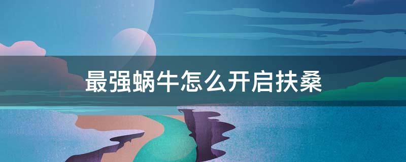 最强蜗牛怎么开启扶桑（最强蜗牛需要探索扶桑才能开启什么东西）