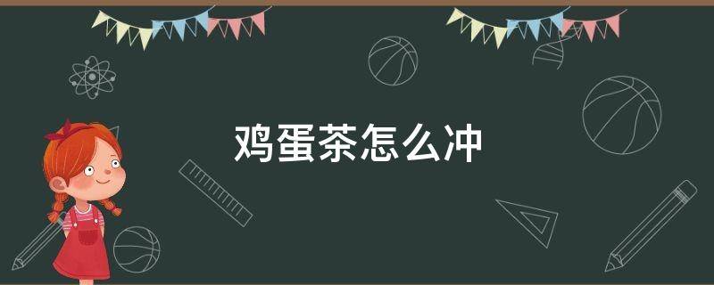 鸡蛋茶怎么冲 鸡蛋茶怎么冲效果好去火