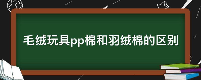 毛绒玩具pp棉和羽绒棉的区别（布娃娃pp棉和羽绒棉区别）