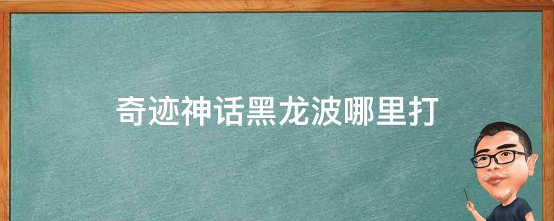 奇迹神话黑龙波哪里打（奇迹黑龙波哪里出）