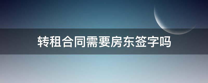 转租合同需要房东签字吗（转租需要和房东签合同吗）