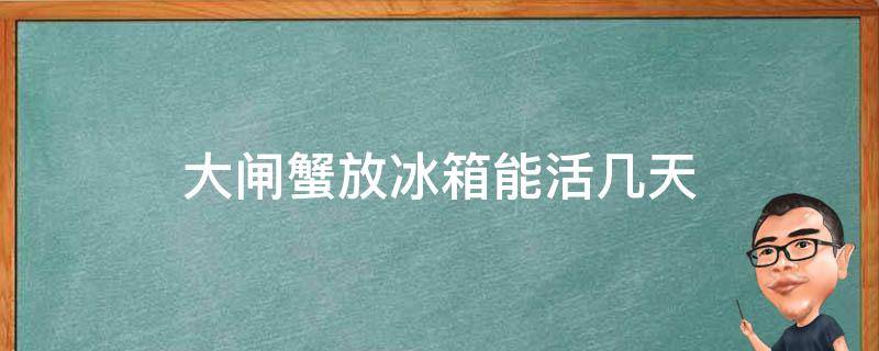 大闸蟹放冰箱能活几天（活的大闸蟹放冰箱保鲜可以放几天）