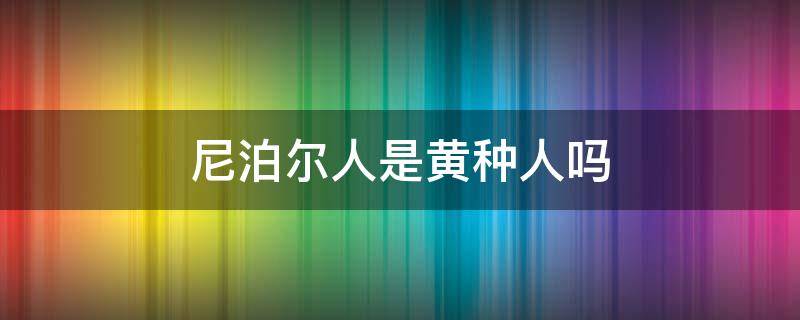 尼泊尔人是黄种人吗 尼泊尔属于黄种人吗