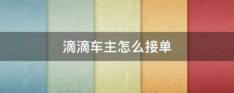 滴滴车主怎么接单（注册好了滴滴车主怎么接单）