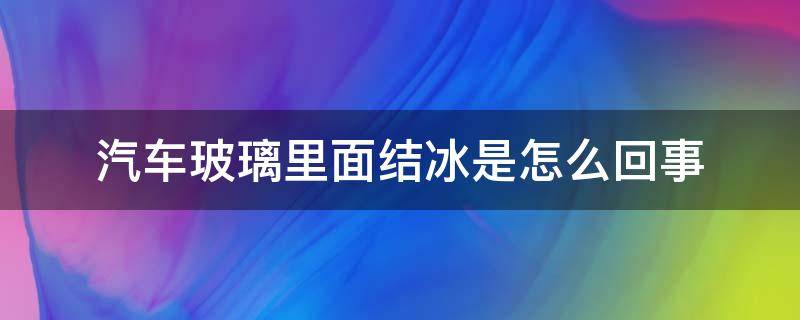 汽车玻璃里面结冰是怎么回事（汽车玻璃里边结冰怎么回事）