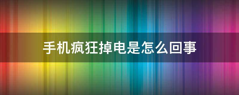 手机疯狂掉电是怎么回事 手机掉电严重是怎么回事