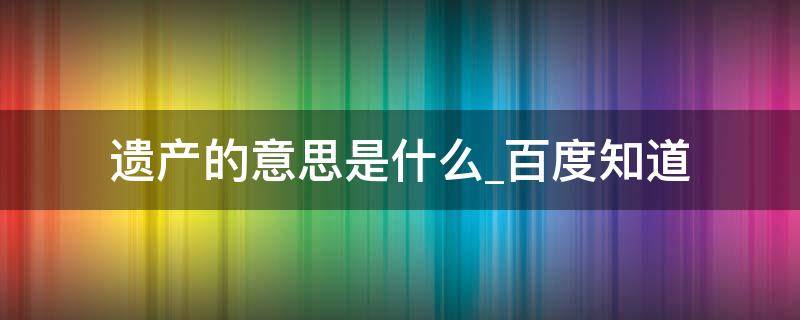 遗产的意思是什么百度知道（遗产的意思是什么解释）