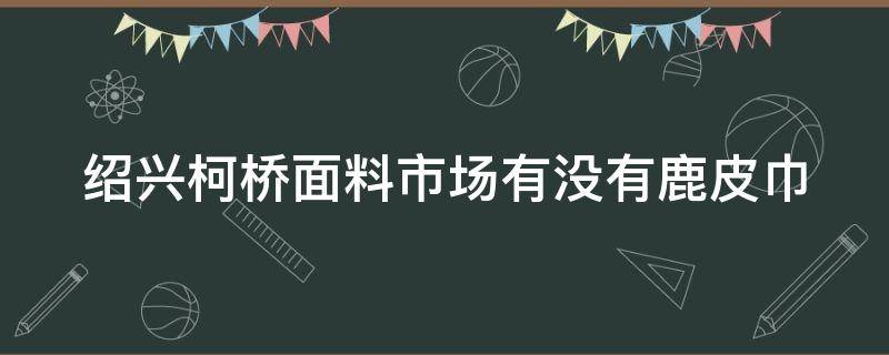 绍兴柯桥面料市场有没有鹿皮巾（柯桥皮料市场在哪里）