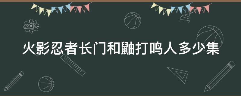 火影忍者长门和鼬打鸣人多少集（长门鼬打鸣人是哪一集）